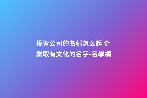 投資公司的名稱怎么起 企業取有文化的名字-名學網-第1張-公司起名-玄機派